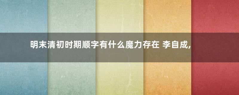 明末清初时期顺字有什么魔力存在 李自成,张献忠和顺治为何都用顺字